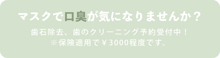 マスクで口臭が気になりませんか？歯石除去、歯のクリーニング予約受付中！※保険適用で￥3,000程度です。